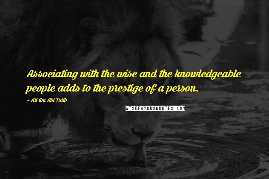 Ali Ibn Abi Talib Quotes: Associating with the wise and the knowledgeable people adds to the prestige of a person.