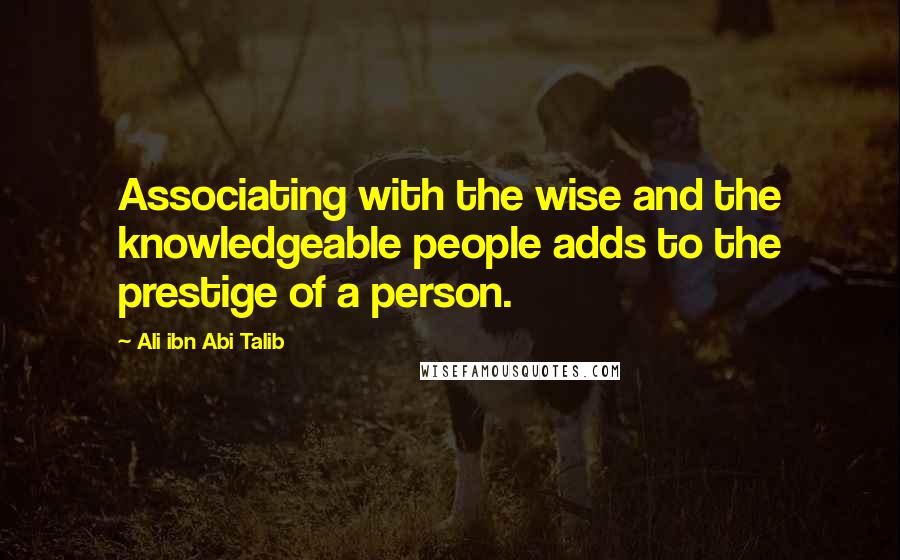 Ali Ibn Abi Talib Quotes: Associating with the wise and the knowledgeable people adds to the prestige of a person.