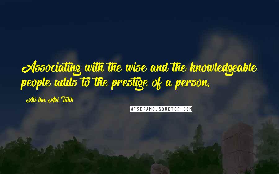 Ali Ibn Abi Talib Quotes: Associating with the wise and the knowledgeable people adds to the prestige of a person.