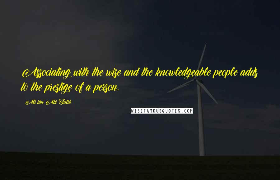 Ali Ibn Abi Talib Quotes: Associating with the wise and the knowledgeable people adds to the prestige of a person.