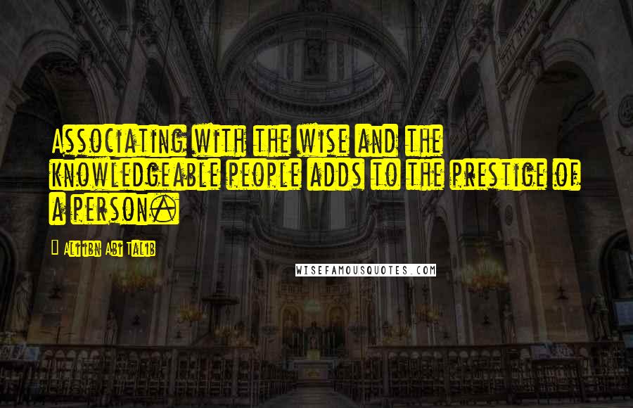 Ali Ibn Abi Talib Quotes: Associating with the wise and the knowledgeable people adds to the prestige of a person.