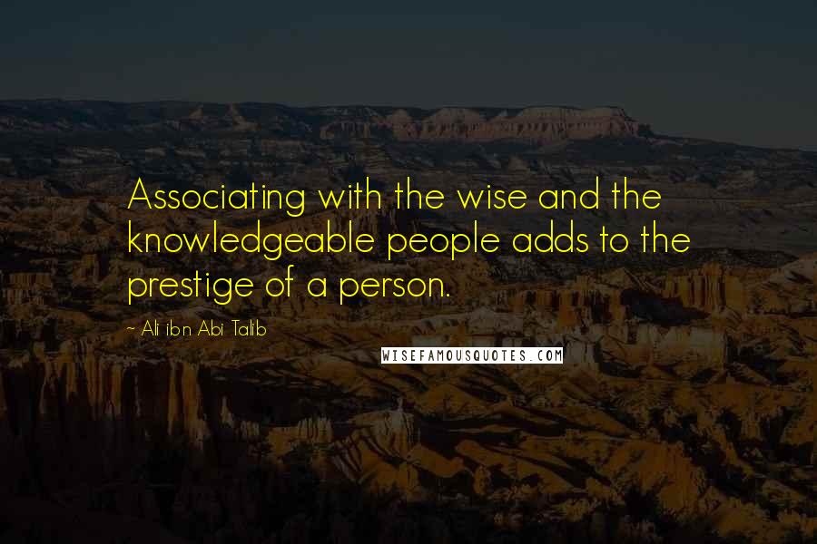 Ali Ibn Abi Talib Quotes: Associating with the wise and the knowledgeable people adds to the prestige of a person.