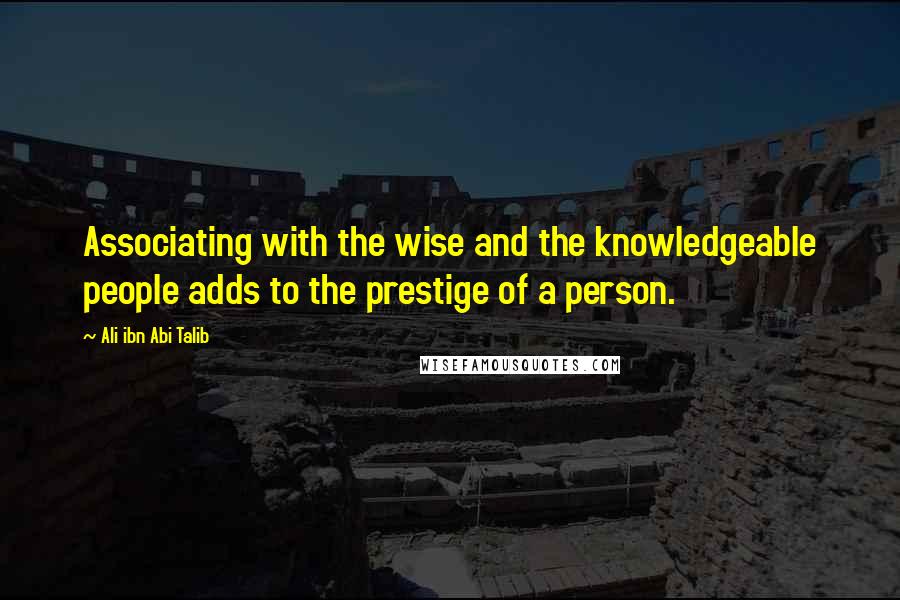 Ali Ibn Abi Talib Quotes: Associating with the wise and the knowledgeable people adds to the prestige of a person.