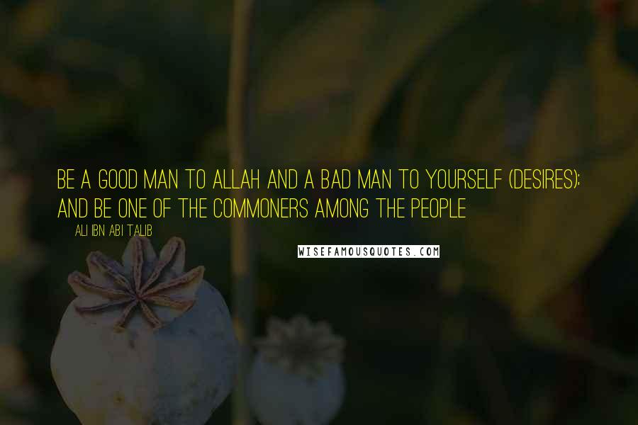 Ali Ibn Abi Talib Quotes: Be a good man to Allah and a bad man to yourself (desires); and be one of the commoners among the people