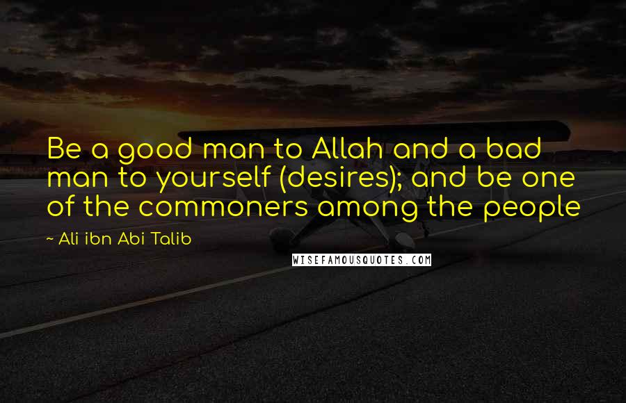 Ali Ibn Abi Talib Quotes: Be a good man to Allah and a bad man to yourself (desires); and be one of the commoners among the people