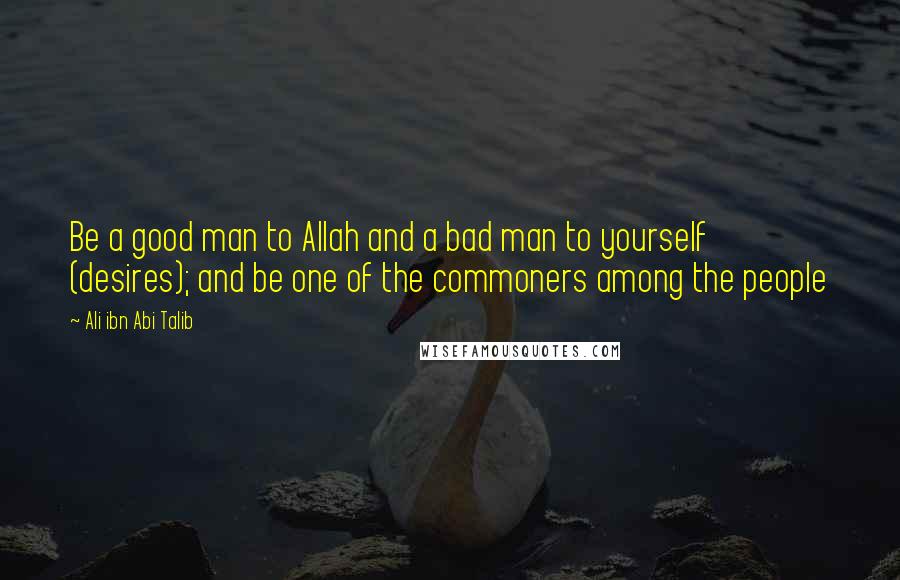 Ali Ibn Abi Talib Quotes: Be a good man to Allah and a bad man to yourself (desires); and be one of the commoners among the people