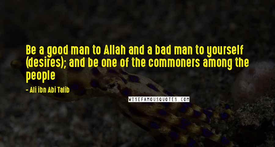 Ali Ibn Abi Talib Quotes: Be a good man to Allah and a bad man to yourself (desires); and be one of the commoners among the people