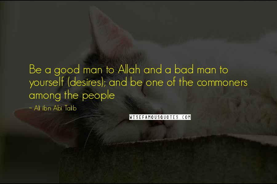 Ali Ibn Abi Talib Quotes: Be a good man to Allah and a bad man to yourself (desires); and be one of the commoners among the people