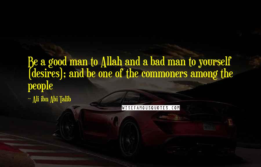 Ali Ibn Abi Talib Quotes: Be a good man to Allah and a bad man to yourself (desires); and be one of the commoners among the people