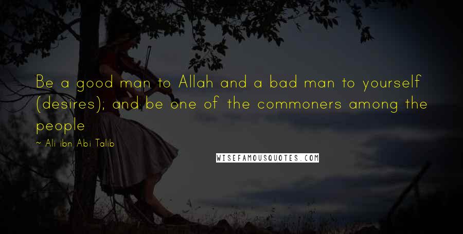 Ali Ibn Abi Talib Quotes: Be a good man to Allah and a bad man to yourself (desires); and be one of the commoners among the people