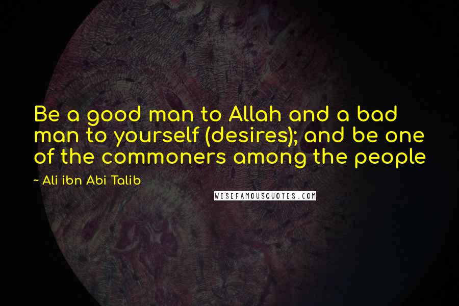Ali Ibn Abi Talib Quotes: Be a good man to Allah and a bad man to yourself (desires); and be one of the commoners among the people
