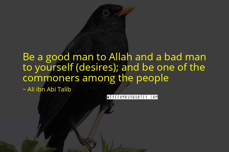 Ali Ibn Abi Talib Quotes: Be a good man to Allah and a bad man to yourself (desires); and be one of the commoners among the people