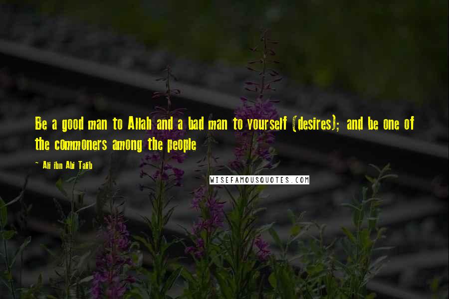 Ali Ibn Abi Talib Quotes: Be a good man to Allah and a bad man to yourself (desires); and be one of the commoners among the people