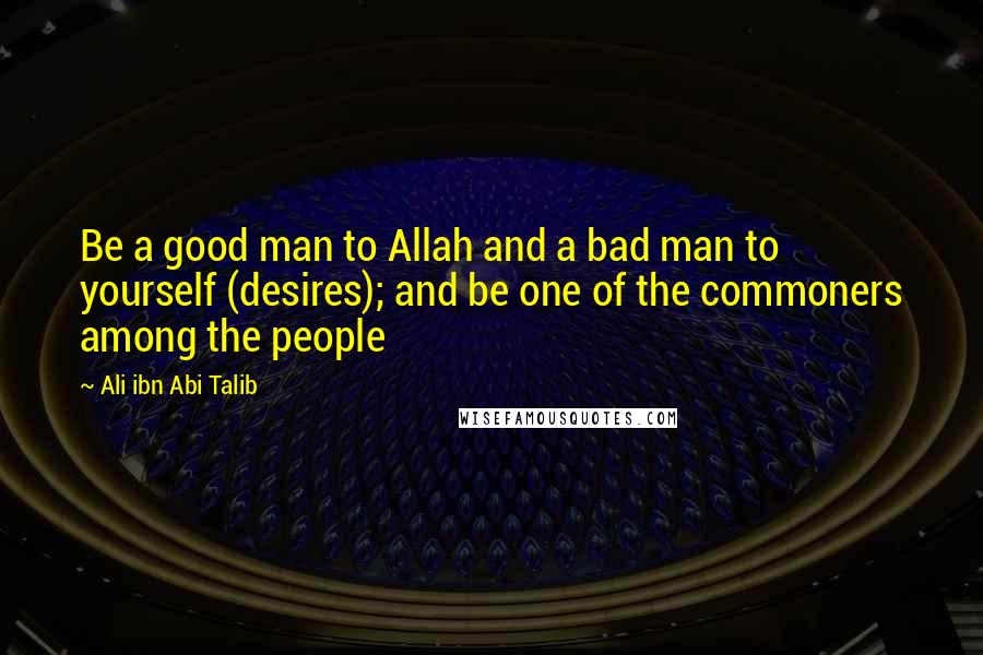 Ali Ibn Abi Talib Quotes: Be a good man to Allah and a bad man to yourself (desires); and be one of the commoners among the people