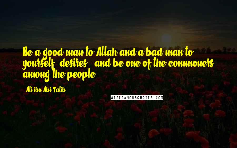 Ali Ibn Abi Talib Quotes: Be a good man to Allah and a bad man to yourself (desires); and be one of the commoners among the people