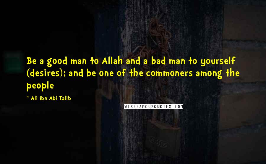 Ali Ibn Abi Talib Quotes: Be a good man to Allah and a bad man to yourself (desires); and be one of the commoners among the people