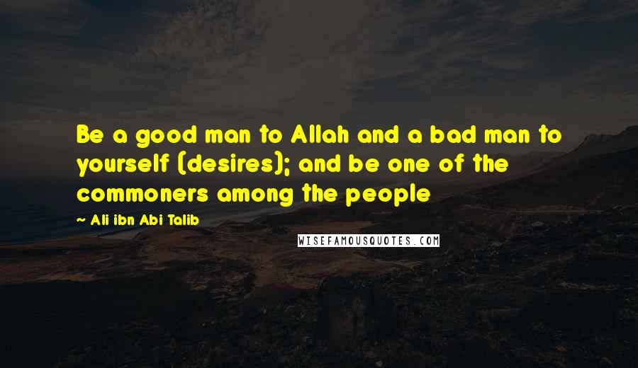 Ali Ibn Abi Talib Quotes: Be a good man to Allah and a bad man to yourself (desires); and be one of the commoners among the people