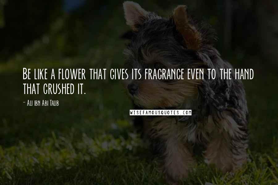 Ali Ibn Abi Talib Quotes: Be like a flower that gives its fragrance even to the hand that crushed it.