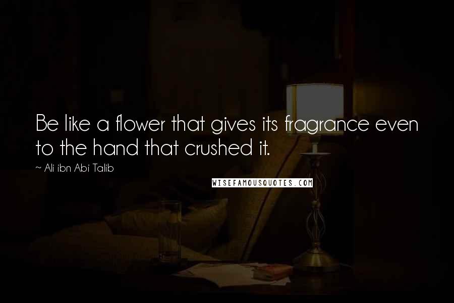 Ali Ibn Abi Talib Quotes: Be like a flower that gives its fragrance even to the hand that crushed it.