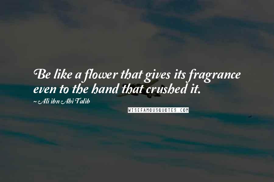 Ali Ibn Abi Talib Quotes: Be like a flower that gives its fragrance even to the hand that crushed it.