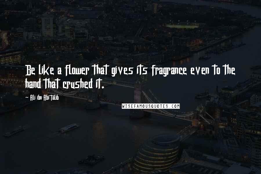 Ali Ibn Abi Talib Quotes: Be like a flower that gives its fragrance even to the hand that crushed it.