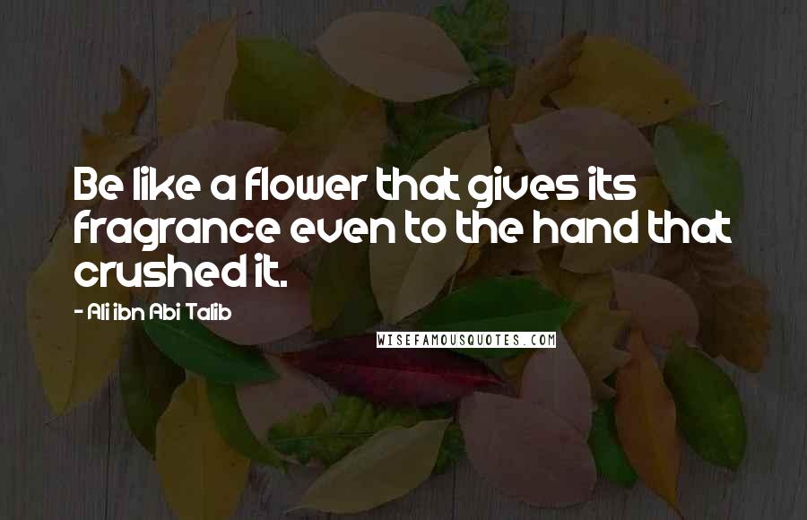 Ali Ibn Abi Talib Quotes: Be like a flower that gives its fragrance even to the hand that crushed it.