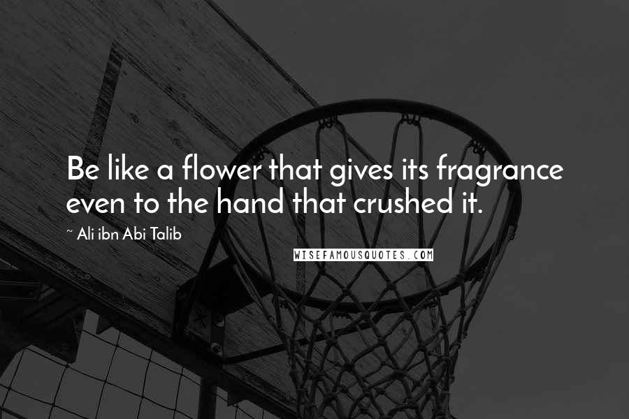 Ali Ibn Abi Talib Quotes: Be like a flower that gives its fragrance even to the hand that crushed it.