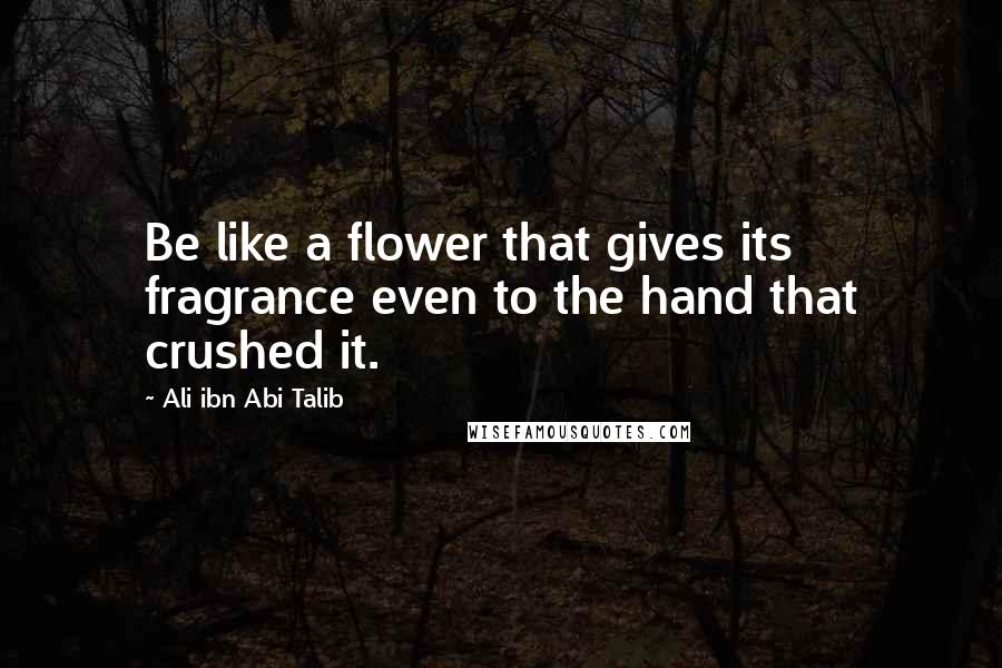 Ali Ibn Abi Talib Quotes: Be like a flower that gives its fragrance even to the hand that crushed it.