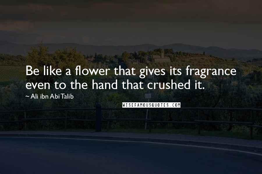 Ali Ibn Abi Talib Quotes: Be like a flower that gives its fragrance even to the hand that crushed it.