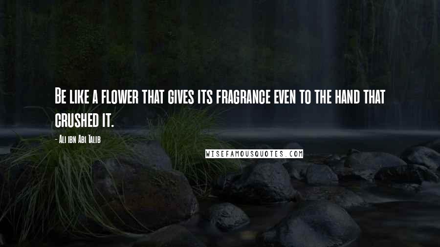 Ali Ibn Abi Talib Quotes: Be like a flower that gives its fragrance even to the hand that crushed it.