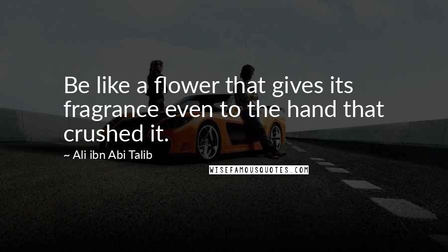 Ali Ibn Abi Talib Quotes: Be like a flower that gives its fragrance even to the hand that crushed it.