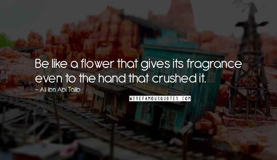 Ali Ibn Abi Talib Quotes: Be like a flower that gives its fragrance even to the hand that crushed it.