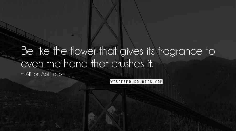 Ali Ibn Abi Talib Quotes: Be like the flower that gives its fragrance to even the hand that crushes it.