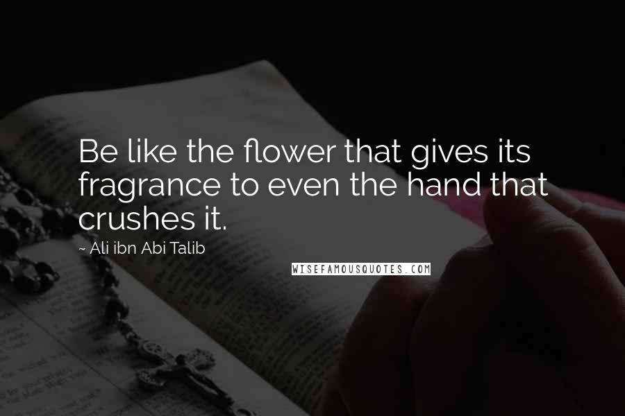 Ali Ibn Abi Talib Quotes: Be like the flower that gives its fragrance to even the hand that crushes it.