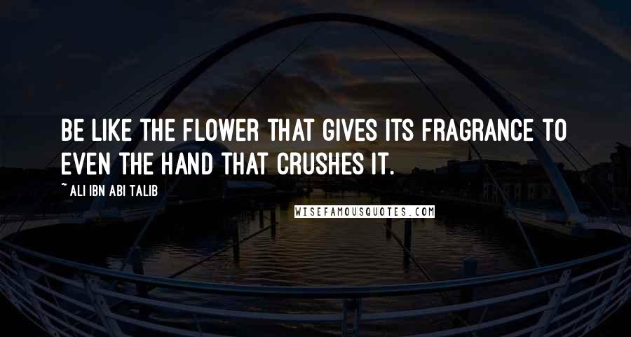 Ali Ibn Abi Talib Quotes: Be like the flower that gives its fragrance to even the hand that crushes it.