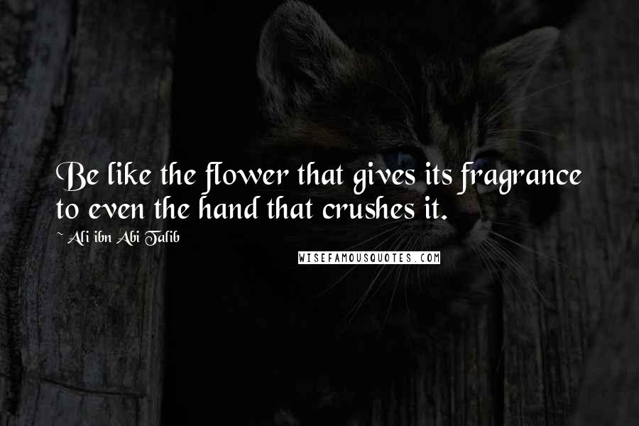Ali Ibn Abi Talib Quotes: Be like the flower that gives its fragrance to even the hand that crushes it.
