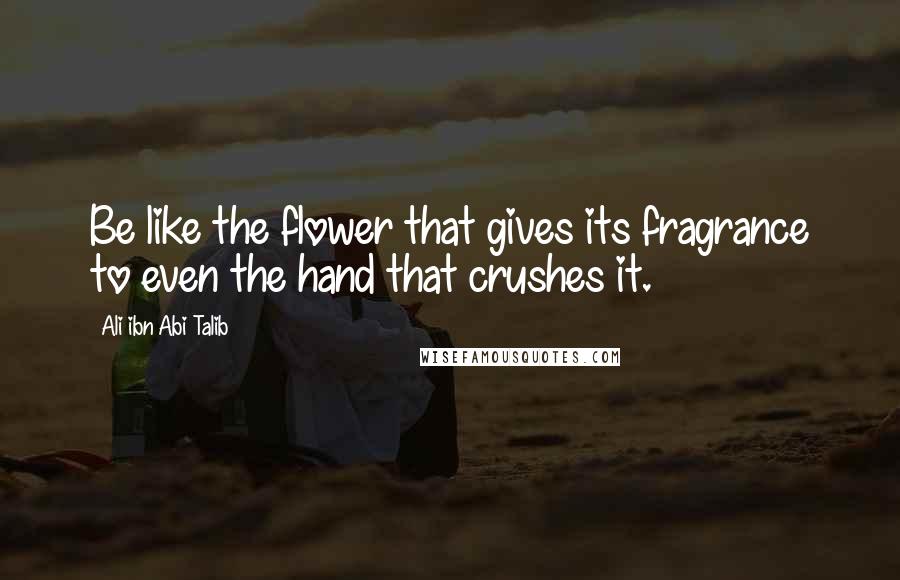 Ali Ibn Abi Talib Quotes: Be like the flower that gives its fragrance to even the hand that crushes it.