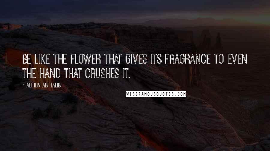 Ali Ibn Abi Talib Quotes: Be like the flower that gives its fragrance to even the hand that crushes it.