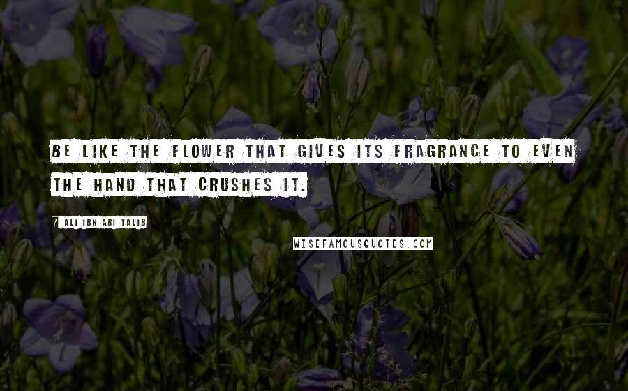 Ali Ibn Abi Talib Quotes: Be like the flower that gives its fragrance to even the hand that crushes it.