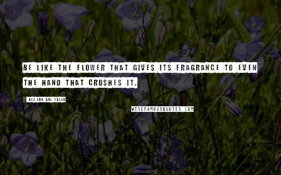 Ali Ibn Abi Talib Quotes: Be like the flower that gives its fragrance to even the hand that crushes it.