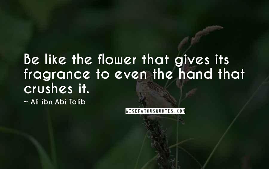 Ali Ibn Abi Talib Quotes: Be like the flower that gives its fragrance to even the hand that crushes it.