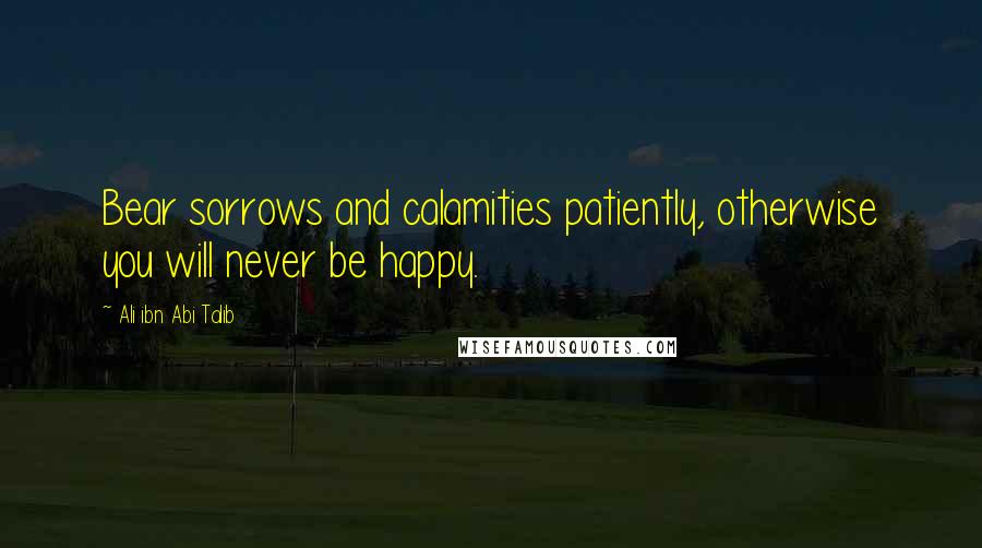 Ali Ibn Abi Talib Quotes: Bear sorrows and calamities patiently, otherwise you will never be happy.