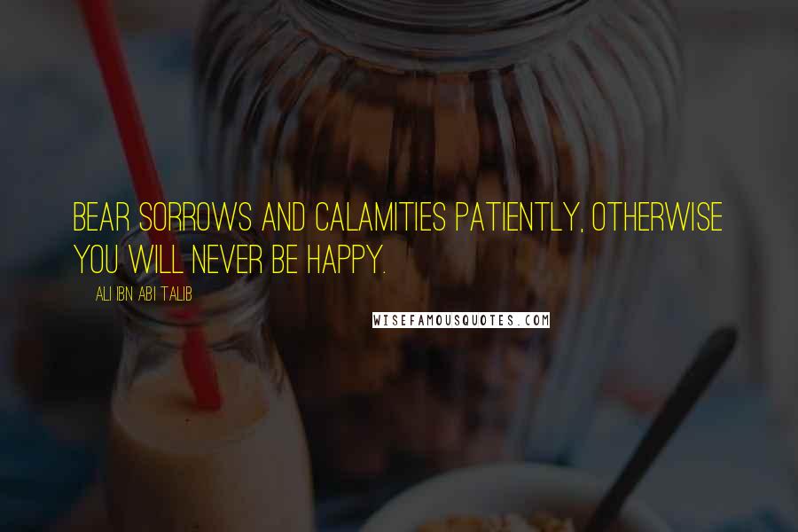Ali Ibn Abi Talib Quotes: Bear sorrows and calamities patiently, otherwise you will never be happy.