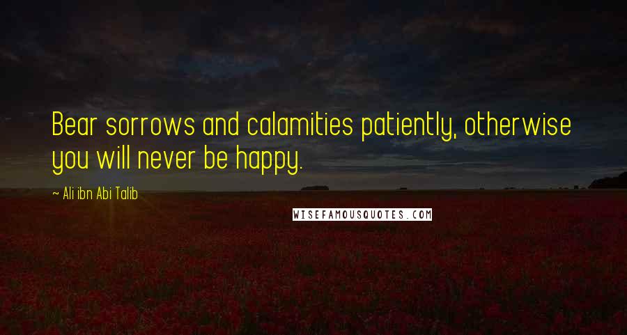 Ali Ibn Abi Talib Quotes: Bear sorrows and calamities patiently, otherwise you will never be happy.