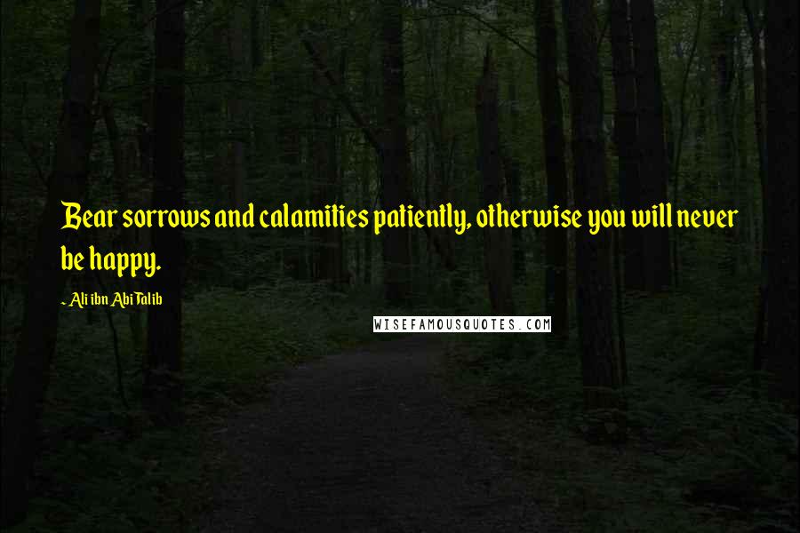 Ali Ibn Abi Talib Quotes: Bear sorrows and calamities patiently, otherwise you will never be happy.