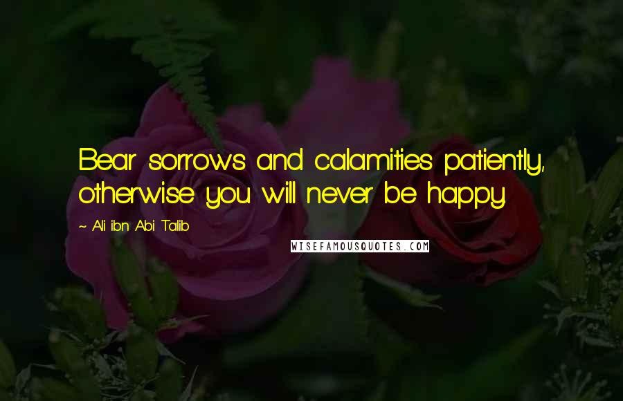 Ali Ibn Abi Talib Quotes: Bear sorrows and calamities patiently, otherwise you will never be happy.