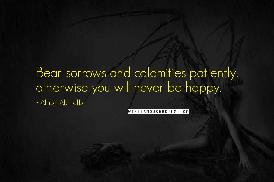 Ali Ibn Abi Talib Quotes: Bear sorrows and calamities patiently, otherwise you will never be happy.
