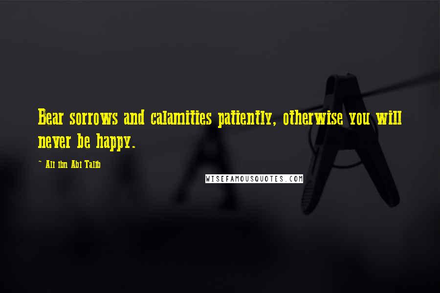 Ali Ibn Abi Talib Quotes: Bear sorrows and calamities patiently, otherwise you will never be happy.