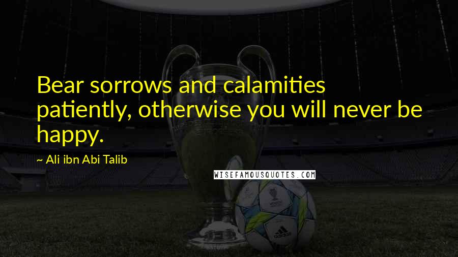 Ali Ibn Abi Talib Quotes: Bear sorrows and calamities patiently, otherwise you will never be happy.
