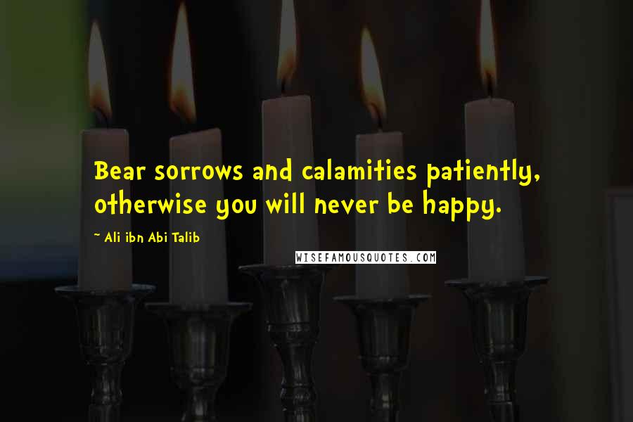 Ali Ibn Abi Talib Quotes: Bear sorrows and calamities patiently, otherwise you will never be happy.